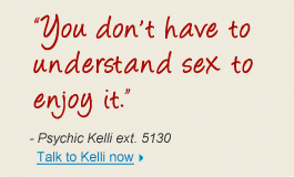 "You don't have to understand sex to enjoy it." - Psychic Kelli ext. 5130 Talk to Kelli now