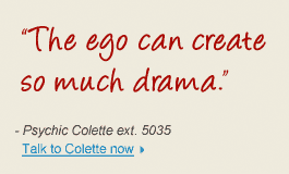 "The ego can create so much drama." - Psychic Colette ext. 5035 Talk to Colette now
