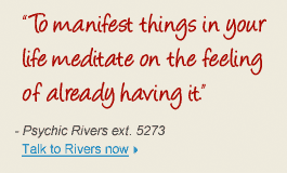 "To manifest things in your life meditate on the feeling of already having it. - Psychic Rivers ext. 5279 Talk to Rivers now