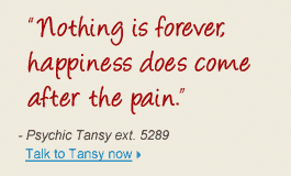 "Nothing is forever, happiness does come after the pain." - Psychic Tansy ext. 5289 Talk to Tansy now