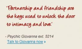 "Partnership and friendship are the keys used to unlock the door to intimacy and love" - Psychic Giovanna ext. 5214 Talk to Giovana ext. 5214