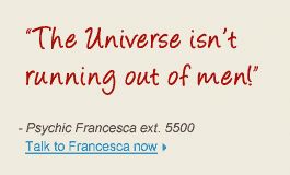"The universe isn't running out of men. - Psychic Francesca ext. 5500 Talk to Francesca now