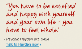 "You have to be satisfied and happy with yourself and yoru own life - you have to feel whole." - Psychic Hayden ext. 5424 Talk to Hayden now