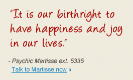"It is our birthright to have happiness andjoy in our lives." - Psychic martisse ext. 5335 Talk to Martisse now
