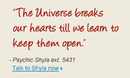 "The Universe breaks our hearts till we learn to keep them open." - Psychic Shyla ext. 5431 Talk to Shyla now