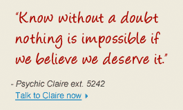 "Know without a doubt nothing is impossible if we believe we deserve it." - Psychic Clarire ext. 5242 Talk to Claire now